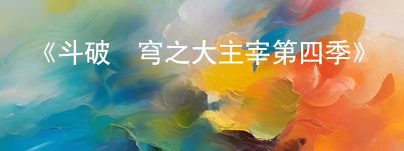 蔡謙華發布《斗破蒼穹之大主宰第四季》詳情介紹_斗破蒼穹之大主宰第四季已完結在線觀看_斗破蒼穹之大主宰第四季迅雷下載_國漫